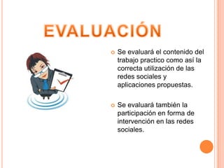    Se evaluará el contenido del
    trabajo practico como así la
    correcta utilización de las
    redes sociales y
    aplicaciones propuestas.

   Se evaluará también la
    participación en forma de
    intervención en las redes
    sociales.
 