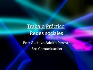 Trabajo Práctico
   Redes sociales
Por: Gustavo Adolfo Pereyra
     3ro Comunicación
 