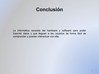 Conclusión
La informática necesita del hardware y software para poder
trasmitir datos y que lleguen a los usuarios de forma fácil de
comprender y puedan interactuar con ella.
13
 
