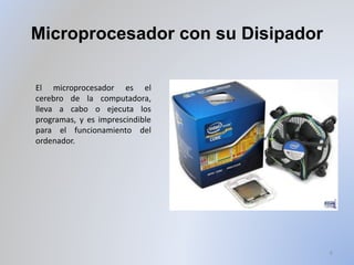 Microprocesador con su Disipador
6
El microprocesador es el
cerebro de la computadora,
lleva a cabo o ejecuta los
programas, y es imprescindible
para el funcionamiento del
ordenador.
 