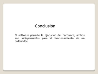 Conclusión
El software permite la ejecución del hardware, ambos
son indispensables para el funcionamiento de un
ordenador.
 