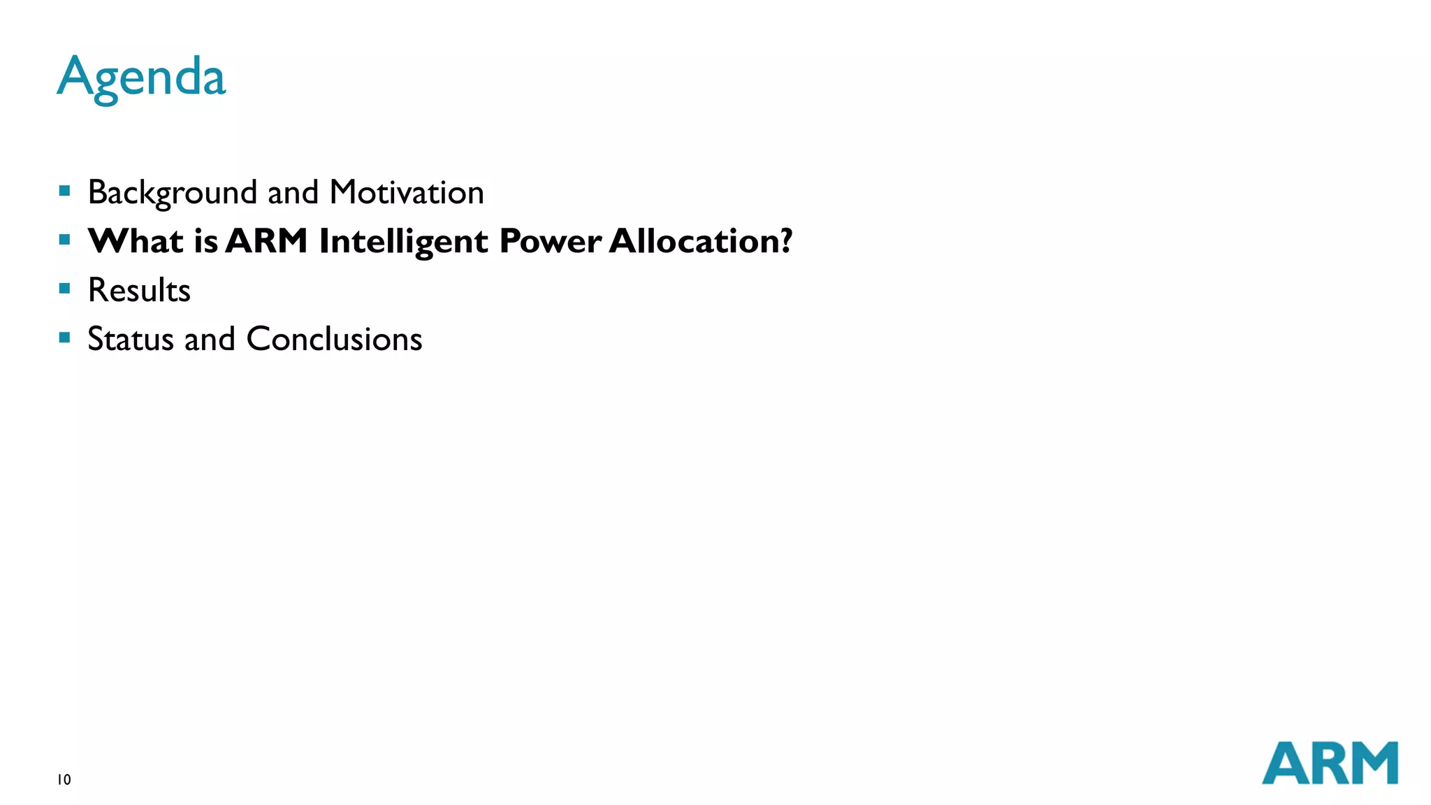 Agenda 
 Background and Motivation 
 What is ARM Intelligent Power Allocation? 
 Results 
 Status and Conclusions 
10 
 