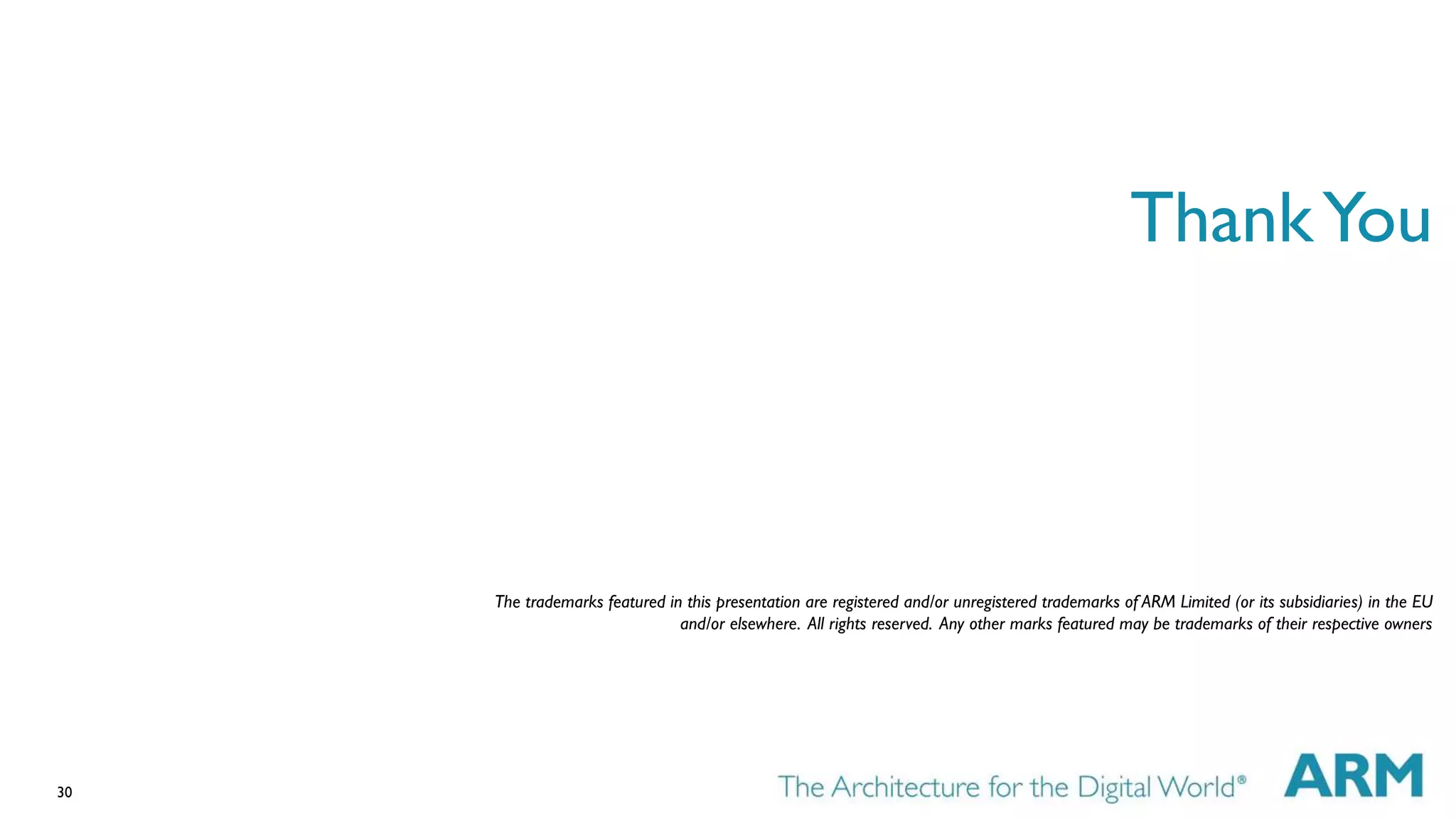30 
Thank You 
The trademarks featured in this presentation are registered and/or unregistered trademarks of ARM Limited (or its subsidiaries) in the EU 
and/or elsewhere. All rights reserved. Any other marks featured may be trademarks of their respective owners 
