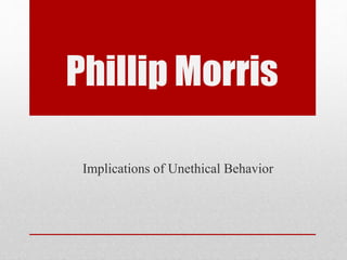Phillip Morris
Implications of Unethical Behavior
 