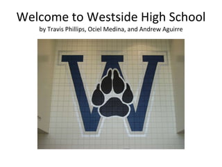 Welcome to Westside High School by Travis Phillips, Ociel Medina, and Andrew Aguirre 