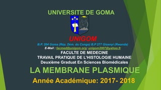 UNIVERSITE DE GOMA
UNIGOM
B.P. 204 Goma (Rép. Dém. du Congo) B.P 277 Gisenyi (Rwanda)
E-Mail : facmed@unigom.org; unigom2007@yahoo.fr
FACULTE DE MEDECINE
TRAVAIL PRATIQUE DE L’HISTOLOGIE HUMAINE
Deuxième Graduat En Sciences Biomédicales
LA MEMBRANE PLASMIQUE
Année Académique: 2017- 2018
 