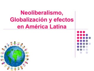Neoliberalismo, 
Globalización y efectos 
en América Latina 
 