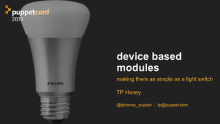 device based
modules
making them as simple as a light switch
TP Honey
@tphoney_puppet - tp@puppet.com
 
