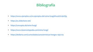 Bibliografía
• https://www.ejemplos.co/10-ejemplos-del-reino-fungi/#ixzz6Vz1j6ZQ5
• https://es.slideshare.net/
• https://concepto.de/reino-fungi/
• https://www.bioenciclopedia.com/reino-fungi/
• https://okdiario.com/curiosidades/caracteristicas-hongos-1497124
 