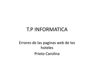 T.P INFORMATICA
Errores de las paginas web de los
hoteles
Prieto Carolina
 