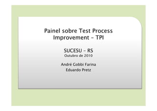 Painel sobre Test Process
   Improvement – TPI

       SUCESU – RS
       Outubro de 2010

      André Gobbi Farina
        Eduardo Pretz
 