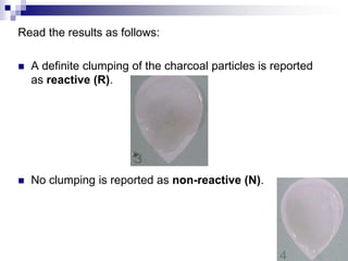 Read the results as follows: A definite clumping of the charcoal particles is reported as reactive (R). No clumping is reported as non-reactive (N). 