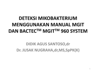 DETEKSI MIKOBAKTERIUM MENGGUNAKAN MANUAL MGIT DAN BACTECTM MGITTM 960 SYSTEM  DIDIK AGUS SANTOSO,dr Dr. JUSAK NUGRAHA,dr,MS,SpPK(K) 1 