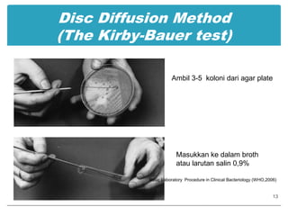 Disc Diffusion Method(The Kirby-Bauer test)Ambil 3-5  koloni dari agar plateMasukkan ke dalam broth atau larutan salin 0,9%Basic Laboratory  Procedure in Clinical Bacteriology (WHO,2006)13
