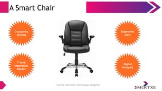 Emertxe Information Technologies, Bangalore
A Smart Chair
Occupancy
Sensing
Thumb
impression
Reader
Ergonomic
Alert
Digital
Notepad
 