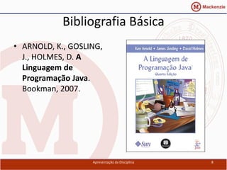 Bibliografia Básica
• ARNOLD, K., GOSLING,
  J., HOLMES, D. A
  Linguagem de
  Programação Java.
  Bookman, 2007.




                   Apresentação da Disciplina   8
 