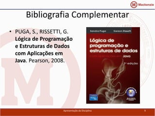 Bibliografia Complementar
• PUGA, S., RISSETTI, G.
  Lógica de Programação
  e Estruturas de Dados
  com Aplicações em
  Java. Pearson, 2008.




                    Apresentação da Disciplina   9
 