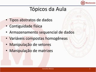 Tópicos da Aula
•   Tipos abstratos de dados
•   Contiguidade física
•   Armazenamento sequencial de dados
•   Variáveis compostas homogêneas
•   Manipulação de vetores
•   Manipulação de matrizes



                    Conceitos Básicos   2
 