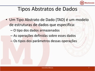 Tipos Abstratos de Dados
• Um Tipo Abstrato de Dado (TAD) é um modelo
  de estruturas de dados que especifica:
  – O tipo dos dados armazenados
  – As operações definidas sobre esses dados
  – Os tipos dos parâmetros dessas operações




                     Conceitos Básicos         7
 
