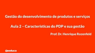 Prof. Dr. Henrique Rozenfeld
Gestão do desenvolvimento de produtos e serviços
Aula 2 – Características do PDP e sua gestão
 