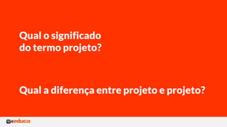 Qual o significado
do termo projeto?
Qual a diferença entre projeto e projeto?
 