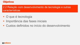 2.2 Relação com desenvolvimento de tecnologia e outras
características
Objetivos
 O que é tecnologia
 Importância das fases iniciais
 Custos definidos no início do desenvolvimento
 
