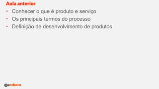  Conhecer o que é produto e serviço
 Os principais termos do processo
 Definição de desenvolvimento de produtos
Aula anterior
 