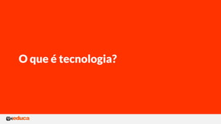 O que é tecnologia?
 