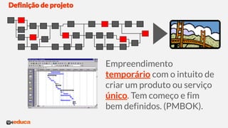 Definição de projeto
Empreendimento
temporário com o intuito de
criar um produto ou serviço
único. Tem começo e fim
bem definidos. (PMBOK).
 