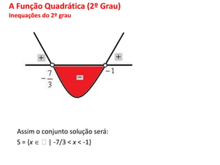Assim o conjunto solução será:
S = {x | -7/3 < x < -1}
A Função Quadrática (2º Grau)
Inequações do 2º grau
 