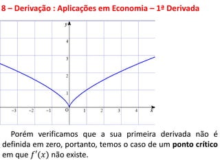8 – Derivação : Aplicações em Economia – 1ª Derivada
Porém verificamos que a sua primeira derivada não é
definida em zero, portanto, temos o caso de um ponto crítico
em que 𝑓′(𝑥) não existe.
 