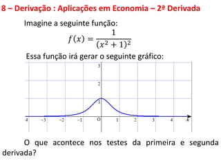 8 – Derivação : Aplicações em Economia – 2ª Derivada
Imagine a seguinte função:
𝑓 𝑥 =
1
𝑥2 + 1 2
Essa função irá gerar o seguinte gráfico:
O que acontece nos testes da primeira e segunda
derivada?
 