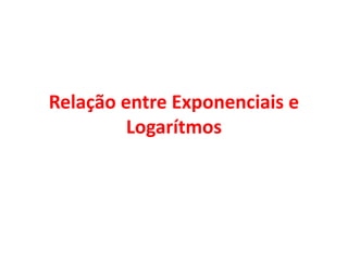 Relação entre Exponenciais e
Logarítmos
 