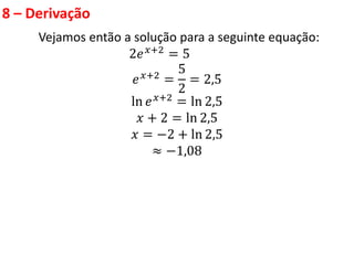 8 – Derivação
Vejamos então a solução para a seguinte equação:
2𝑒𝑥+2 = 5
𝑒𝑥+2 =
5
2
= 2,5
ln 𝑒𝑥+2 = ln 2,5
𝑥 + 2 = ln 2,5
𝑥 = −2 + ln 2,5
≈ −1,08
 