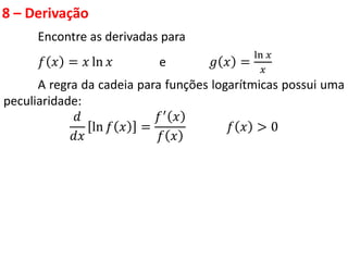 8 – Derivação
Encontre as derivadas para
𝑓 𝑥 = 𝑥 ln 𝑥 e 𝑔 𝑥 =
ln 𝑥
𝑥
A regra da cadeia para funções logarítmicas possui uma
peculiaridade:
𝑑
𝑑𝑥
ln 𝑓 𝑥 =
𝑓′ 𝑥
𝑓 𝑥
𝑓 𝑥 > 0
 