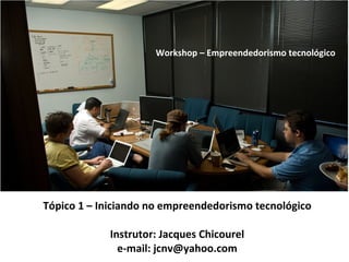Tópico 1 – Iniciando no empreendedorismo tecnológico Instrutor: Jacques Chicourel e-mail: jcnv@yahoo.com Workshop – Empreendedorismo tecnológico 