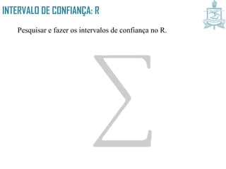 INTERVALO DE CONFIANÇA: R
Pesquisar e fazer os intervalos de confiança no R.
 