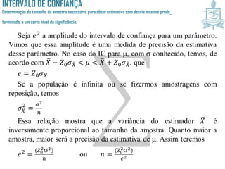 INTERVALO DE CONFIANÇA
Determinação do tamanho da amostra necessário para obter estimativa com desvio máximo prede_
terminado, a um certo nível de significância.
 