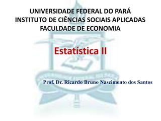 Estatística II
UNIVERSIDADE FEDERAL DO PARÁ
INSTITUTO DE CIÊNCIAS SOCIAIS APLICADAS
FACULDADE DE ECONOMIA
Prof. Dr. Ricardo Bruno Nascimento dos Santos
 