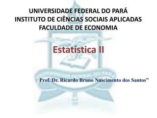 Estatística II
UNIVERSIDADE FEDERAL DO PARÁ
INSTITUTO DE CIÊNCIAS SOCIAIS APLICADAS
FACULDADE DE ECONOMIA
Prof. Dr. Ricardo Bruno Nascimento dos Santos”
 