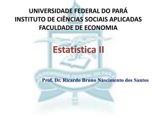 Estatística II
UNIVERSIDADE FEDERAL DO PARÁ
INSTITUTO DE CIÊNCIAS SOCIAIS APLICADAS
FACULDADE DE ECONOMIA
Prof. Dr. Ricardo Bruno Nascimento dos Santos
 