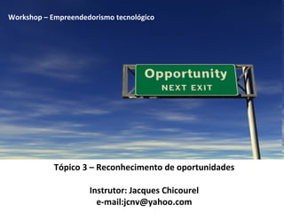 Tópico 3 – Reconhecimento de oportunidades Instrutor: Jacques Chicourel e-mail:jcnv@yahoo.com Workshop – Empreendedorismo tecnológico 