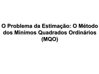 O Problema da Estimação: O Método
dos Mínimos Quadrados Ordinários
(MQO)
 