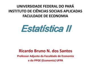 Estatística II
Ricardo Bruno N. dos Santos
Professor Adjunto da Faculdade de Economia
e do PPGE (Economia) UFPA
UNIVERSIDADE FEDERAL DO PARÁ
INSTITUTO DE CIÊNCIAS SOCIAIS APLICADAS
FACULDADE DE ECONOMIA
 
