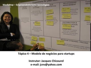 Tópico 4 – Modelo de negócios para startups Instrutor: Jacques Chicourel e-mail: jcnv@yahoo.com Workshop – Empreendedorismo tecnológico 