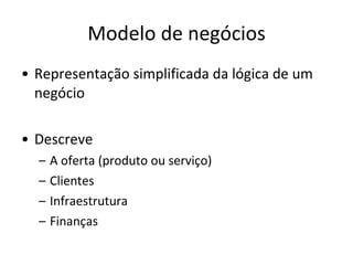 Modelo de negócios Representação simplificada da lógica de um negócio Descreve A oferta (produto ou serviço) Clientes Infraestrutura Finanças 