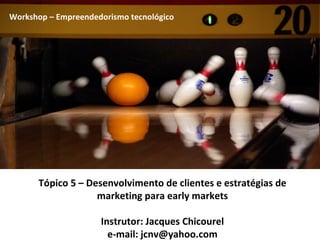 Tópico 5 – Desenvolvimento de clientes e estratégias de marketing para early markets Instrutor: Jacques Chicourel e-mail: jcnv@yahoo.com Workshop – Empreendedorismo tecnológico 
