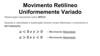 Movimento Retilíneo
Uniformemente Variado
Observação Importante sobre MRUV:
Quando a velocidade e aceleração tiverem sinais diferentes o movimento é
RETARDADO.
→ Movimento Retardado
→ Movimento Retardado
 