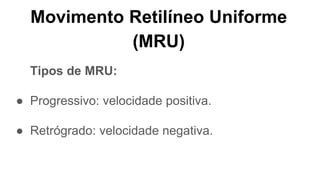 Movimento Retilíneo Uniforme
(MRU)
Tipos de MRU:
● Progressivo: velocidade positiva.
● Retrógrado: velocidade negativa.
 