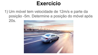Exercício
1) Um móvel tem velocidade de 12m/s e parte da
posição -5m. Determine a posição do móvel após
20s.
 